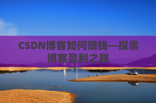 CSDN博客如何赚钱—探索博客盈利之路
